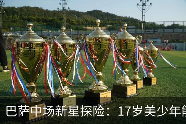 巴萨中场新星探险：17岁美少年能否闯入诺坎普？