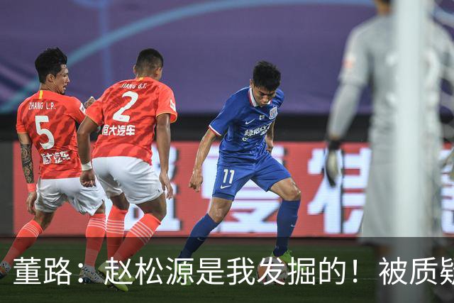 董路：赵松源是我发掘的！被质疑收好处 他头球世界级 暂时难留洋